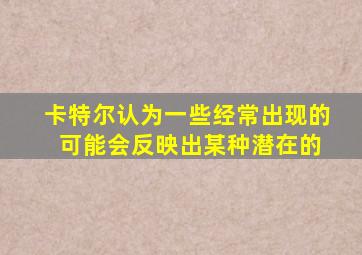 卡特尔认为一些经常出现的 可能会反映出某种潜在的